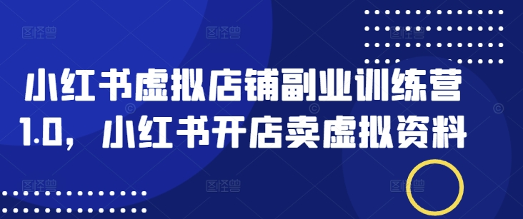 小红书虚拟店铺副业训练营1.0，小红书开店卖虚拟资料-资源云