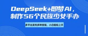 DeepSeek+即梦AI,制作56个民族少女手办,附详细教程+变现方向-资源云