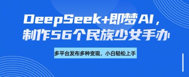 DeepSeek+即梦AI，制作56个民族少女手办，附详细教程+变现方向-资源云