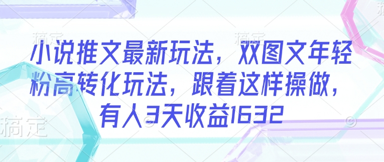 小说推文最新玩法，双图文年轻粉高转化玩法，跟着这样操做，有人3天收益1632-资源云