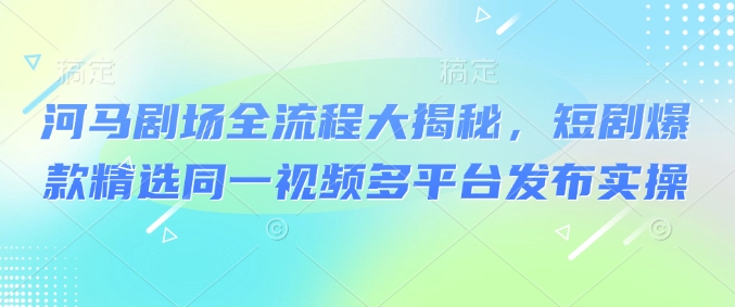 河马剧场全流程大揭秘，短剧爆款精选同一视频多平台发布实操-资源云