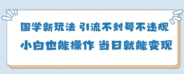 国学新玩法，引流不封号不违规小白也能操作，当日就能变现-资源云