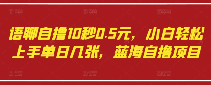 语聊自撸10秒0.5元，小白轻松上手单日几张，蓝海自撸项目-资源云