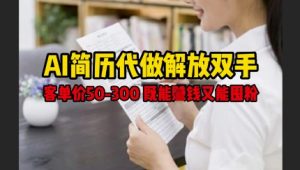 AI简历代做解放双手,客单价50-300不等,既能挣钱又能囤粉-资源云