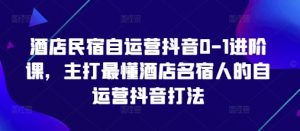 酒店民宿自运营抖音0-1进阶课,主打最懂酒店名宿人的自运营抖音打法-资源云