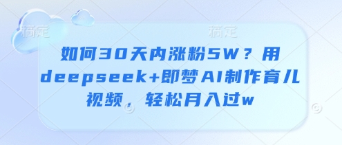 如何30天内涨粉5W？用deepseek+即梦AI制作育儿视频，轻松月入过w-资源云