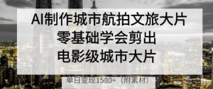 AI制作城市航拍文旅大片,零基础学会剪出电影级城市大片,单日变现多张-资源云