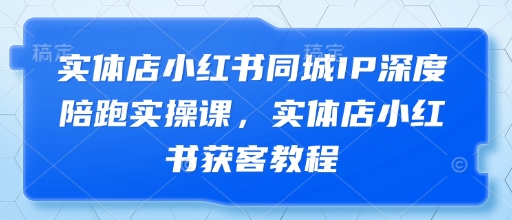 实体店小红书同城IP深度陪跑实操课，实体店小红书获客教程-资源云