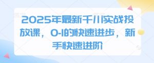 2025年最新千川实战投放课，0-1的快速进步，新手快速进阶-资源云