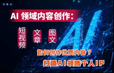 AI领域内容创作：高效创作短视频、文章、图文三大板块内容，打造AI领域个人IP-资源云