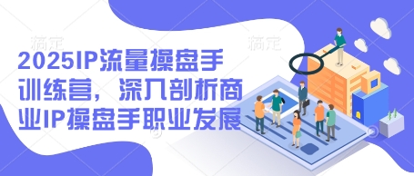 2025IP流量操盘手训练营，深入剖析商业IP操盘手职业发展-资源云