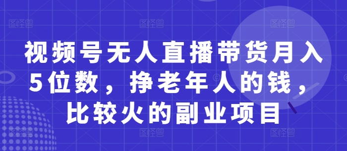 视频号无人直播带货月入5位数，挣老年人的钱，比较火的副业项目-资源云