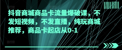 抖音商城商品卡流量爆破课，不发短视频，不发直播，纯玩商城推荐，商品卡起店从0-1-资源云