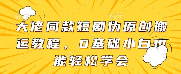 大佬同款短剧伪原创搬运方法，0基础小白也能轻松学会-资源云