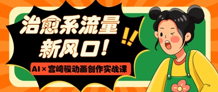 治愈系流量新风口，AI+宫崎骏动画创作实战课，从0到1打造爆款视频-资源云