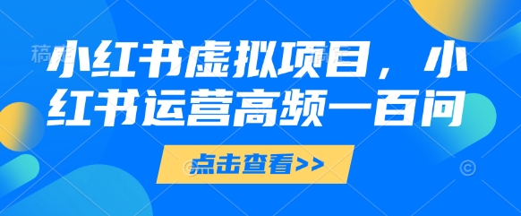 小红书虚拟项目，小红书运营高频一百问【文档】-资源云