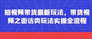 短视频带货最新玩法,带货视频之街访类玩法实操全流程-资源云