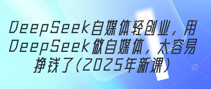 DeepSeek自媒体轻创业，用DeepSeek做自媒体，太容易挣钱了(2025年新课)-资源云