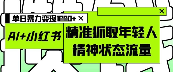 AI+小红书图文，精准抓取年轻人精神状态流量，单日暴力变现多张-资源云
