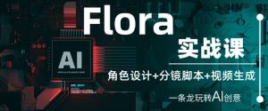 Flora实战课:角色设计+分镜脚本+视频生成,一条龙玩转AI创意-资源云