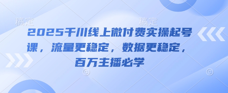 2025千川线上微付费实操起号课，流量更稳定，数据更稳定，百万主播必学-资源云