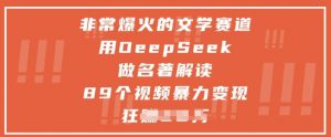 非常爆火的文学赛道，用deepseek做名著解读 ，89个视频暴力变现1w+-资源云