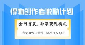 得物创作者激励,独家变现模式,轻松上手,日入3张+可矩阵,可放大【揭秘】-资源云