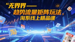 无界-趋势流量矩阵玩法，淘系线上精品课-资源云