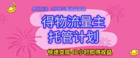 得物流量主托管计划，原创玩法，5分钟三重收益变现，快速变现，48小时即得收益【揭秘】-资源云