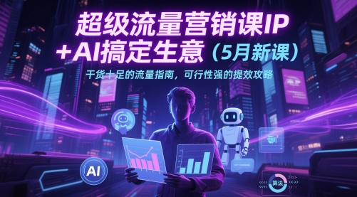 超级流量营销课IP+AI搞定生意（5月新课）干货十足的流量指南，可行性强的提效攻略-资源云