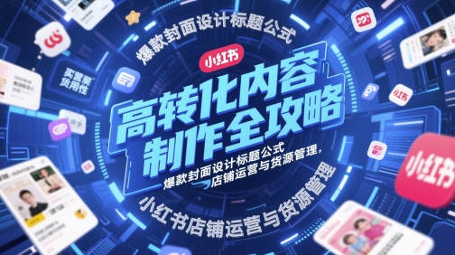 高转化内容制作全攻略，爆款封面设计标题公式，小红书店铺运营与货源管理-资源云