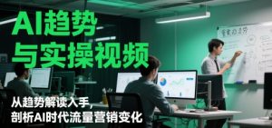 AI趋势与实操视频,从趋势解读入手,剖析AI时代流量营销变化-资源云