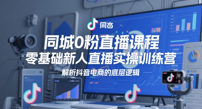 同城0粉直播课程，零基础新人直播实操训练营，解析抖音电商的底层逻辑-资源云