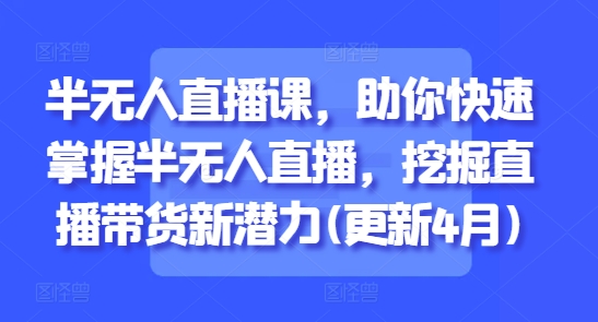 半无人直播课，助你快速掌握半无人直播，挖掘直播带货新潜力(更新5月)-资源云
