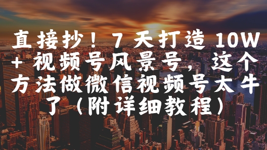 直接抄！7 天打造 10W + 视频号风景号，这个方法做微信视频号太牛了(附详细教程)-资源云