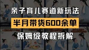 AI亲子育儿赛道新玩法,新号半个月带货600多单,保姆级教程拆解-资源云