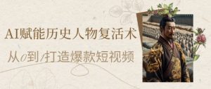 AI赋能历史人物复活术:从0到1打造爆款短视频,7天涨粉10W,小白也能月入过1W-资源云