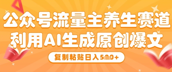 公众号流量主养生赛道，利用AI生成原创爆文，复制粘贴日入5张-资源云