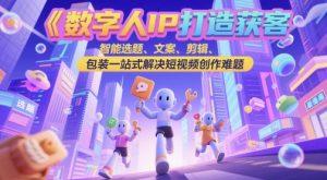 数字人IP打造获客变现实操课，智能选题、文案、剪辑、包装一站式解决短视频创作难题-资源云