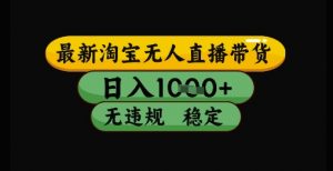 最新淘宝无人直播带货独家技术,日入1k+,无违规无封号,操作简单,长期稳定【揭秘】-资源云