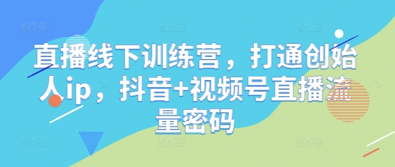 直播线下训练营，打通创始人ip，抖音+视频号直播流量密码-资源云