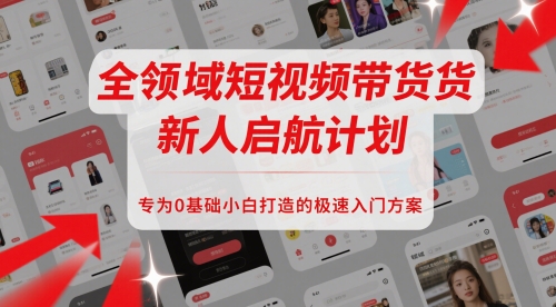 全领域短视频带货新人启航计划，专为0基础小白打造的极速入门方案-资源云