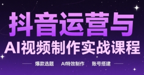 抖音运营与AI视频制作实战课程，爆款选题-AI特效制作-账号搭建-资源云