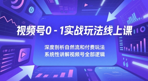 视频号0-1实战玩法线上课，深度剖析自然流和付费玩法，统性讲解视频号全部逻辑-资源云