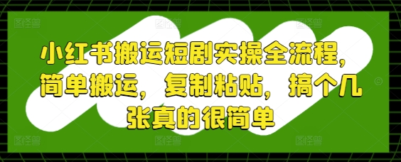 小红书搬运短剧实操全流程，简单搬运，复制粘贴，搞个几张真的很简单-资源云