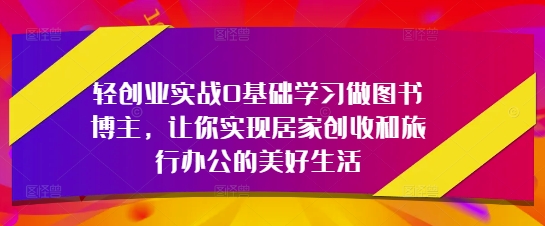 轻创业实战0基础学习做图书博主，让你实现居家创收和旅行办公的美好生活-资源云
