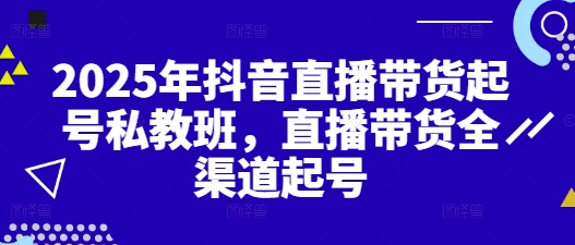 2025年抖音直播带货起号私教班，直播带货全渠道起号-资源云