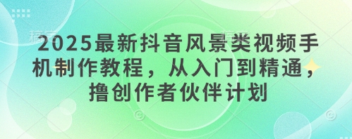 2025最新抖音风景类视频手机制作教程，从入门到精通，撸创作者伙伴计划-资源云