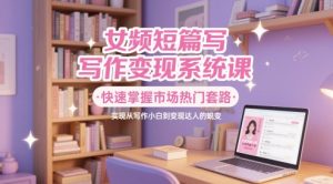 女频短篇写作变现系统课 快速掌握市场热门套路 实现从写作小白到变现达人的蜕变-资源云