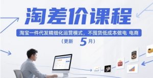 淘差价课程 淘宝一件代发精细化运营模式 不囤货低成本做电商(更新5月)-资源云